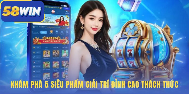 5 sảnh giải trí 58WIN từ live casino dealer thật đến jackpot tỷ đồng